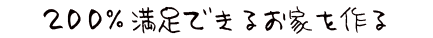 200％満足できるお家を作る！