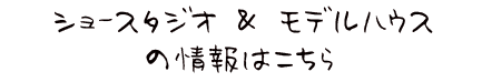 ショースタジオとモデルハウスの情報はこちら